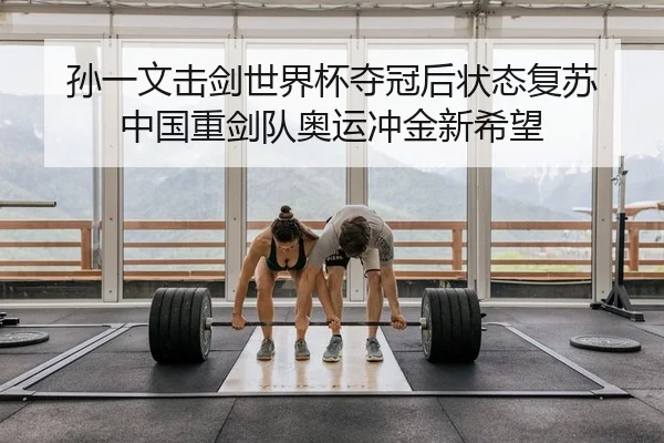 孙一文击剑世界杯夺冠后状态复苏 中国重剑队奥运冲金新希望